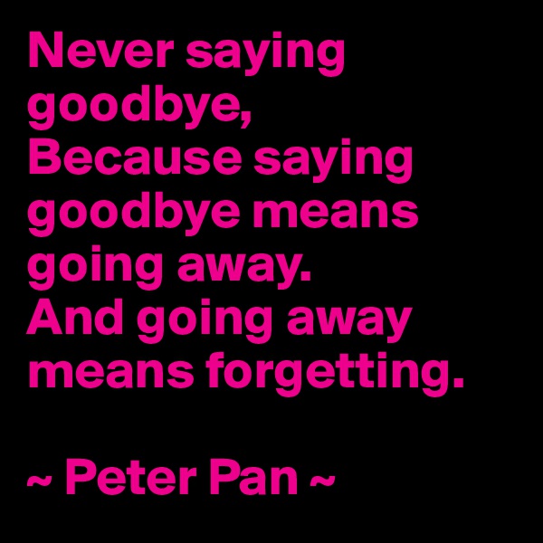 Never saying goodbye,
Because saying goodbye means going away.
And going away means forgetting.

~ Peter Pan ~