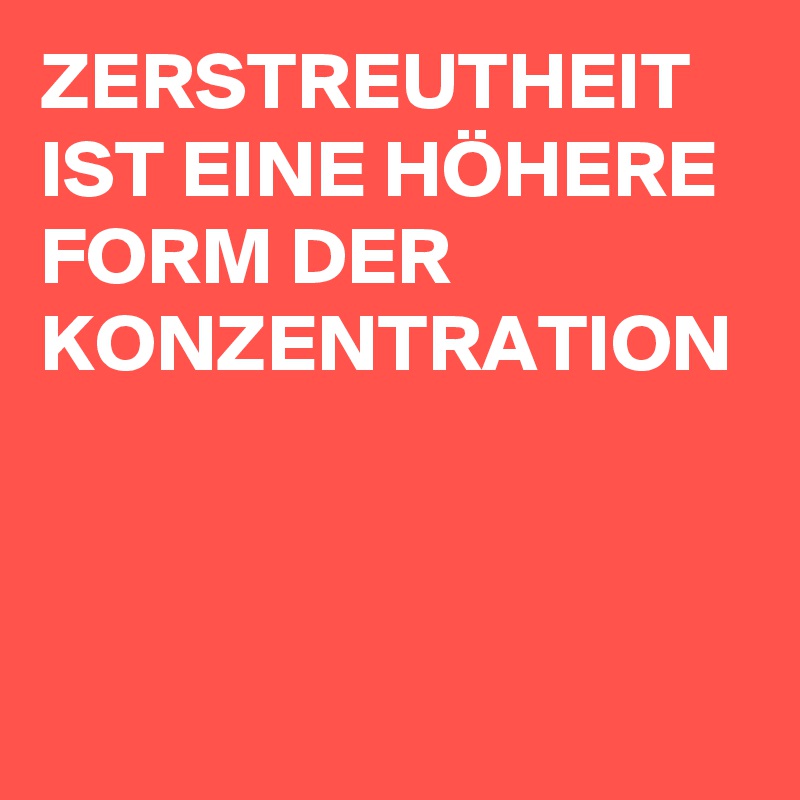 ZERSTREUTHEIT IST EINE HÖHERE FORM DER KONZENTRATION