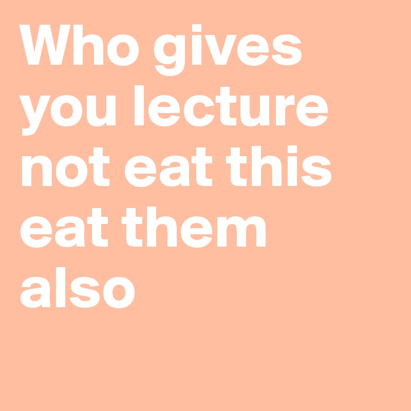 Who gives you lecture not eat this eat them also 
