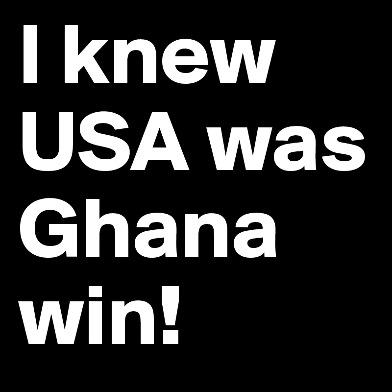 I knew USA was Ghana win!