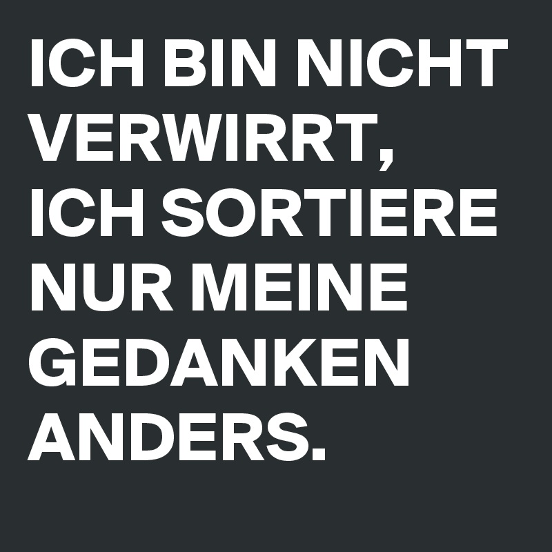 ICH BIN NICHT VERWIRRT, ICH SORTIERE NUR MEINE GEDANKEN ANDERS.