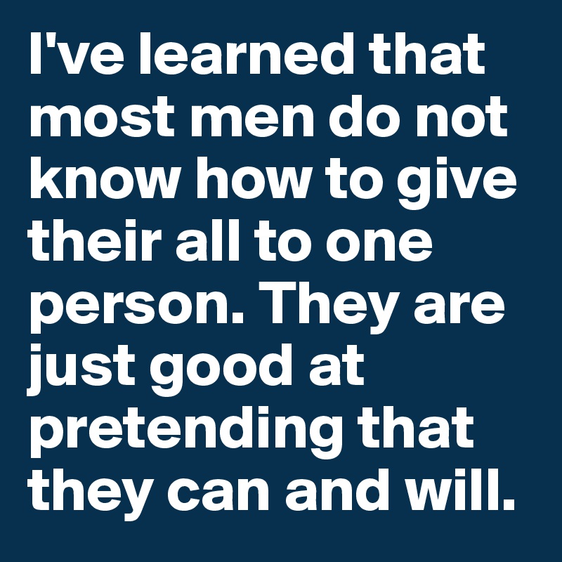 I've learned that most men do not know how to give their all to one person. They are just good at pretending that they can and will. 