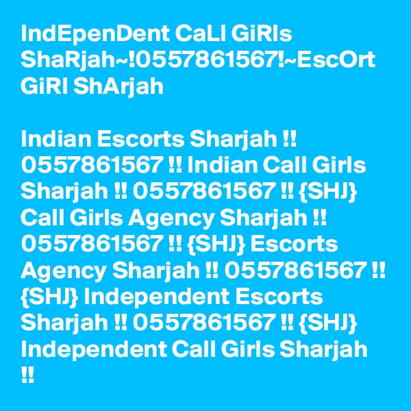 IndEpenDent CaLl GiRls ShaRjah~!0557861567!~EscOrt GiRl ShArjah

Indian Escorts Sharjah !! 0557861567 !! Indian Call Girls Sharjah !! 0557861567 !! {SHJ} Call Girls Agency Sharjah !! 0557861567 !! {SHJ} Escorts Agency Sharjah !! 0557861567 !! {SHJ} Independent Escorts Sharjah !! 0557861567 !! {SHJ} Independent Call Girls Sharjah !!