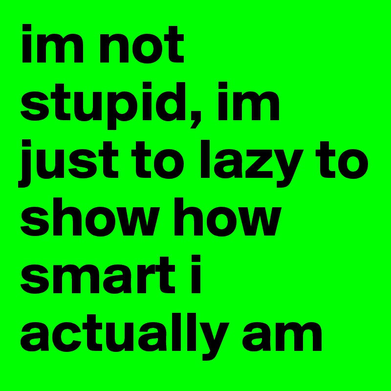im not stupid, im just to lazy to show how smart i actually am