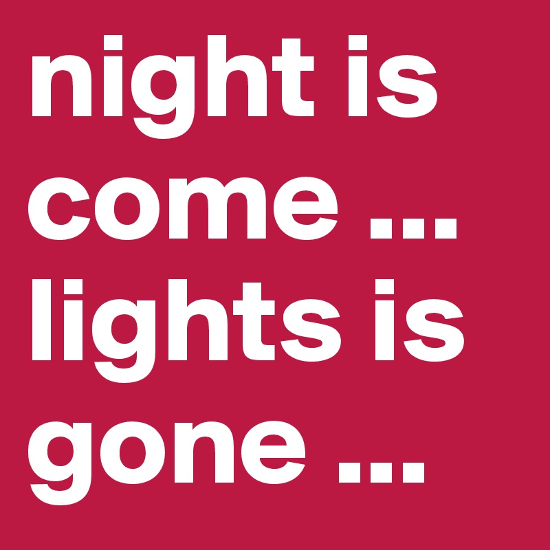 night is come ...
lights is gone ... 