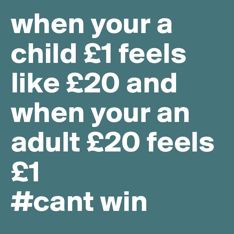 when your a child £1 feels like £20 and when your an adult £20 feels £1 
#cant win 