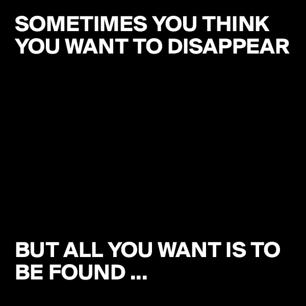 SOMETIMES YOU THINK YOU WANT TO DISAPPEAR








BUT ALL YOU WANT IS TO BE FOUND ...