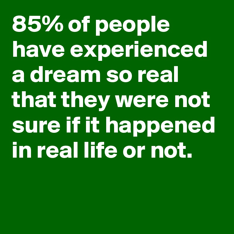 85% of people have experienced a dream so real that they were not sure if it happened in real life or not.
