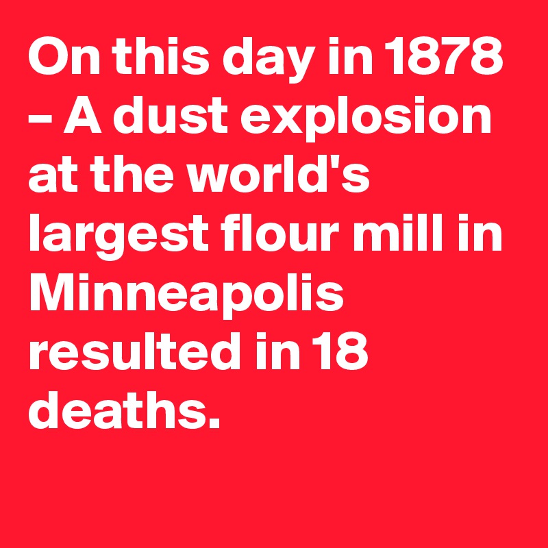 On this day in 1878 – A dust explosion at the world's largest flour mill in Minneapolis resulted in 18 deaths.