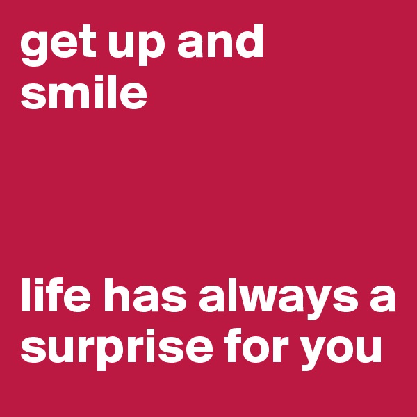 get up and smile



life has always a surprise for you