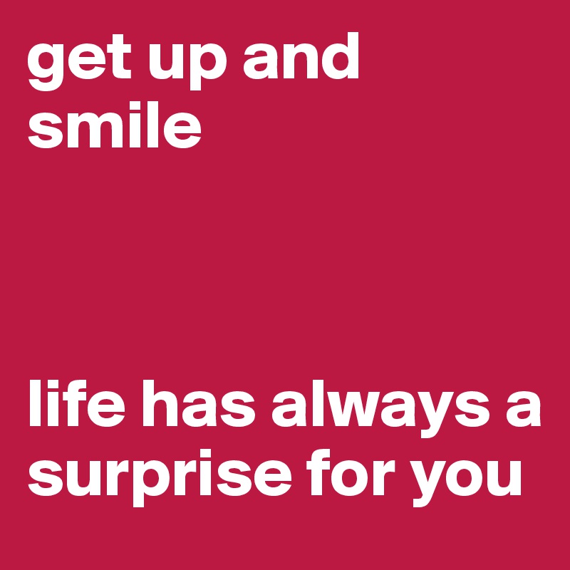 get up and smile



life has always a surprise for you
