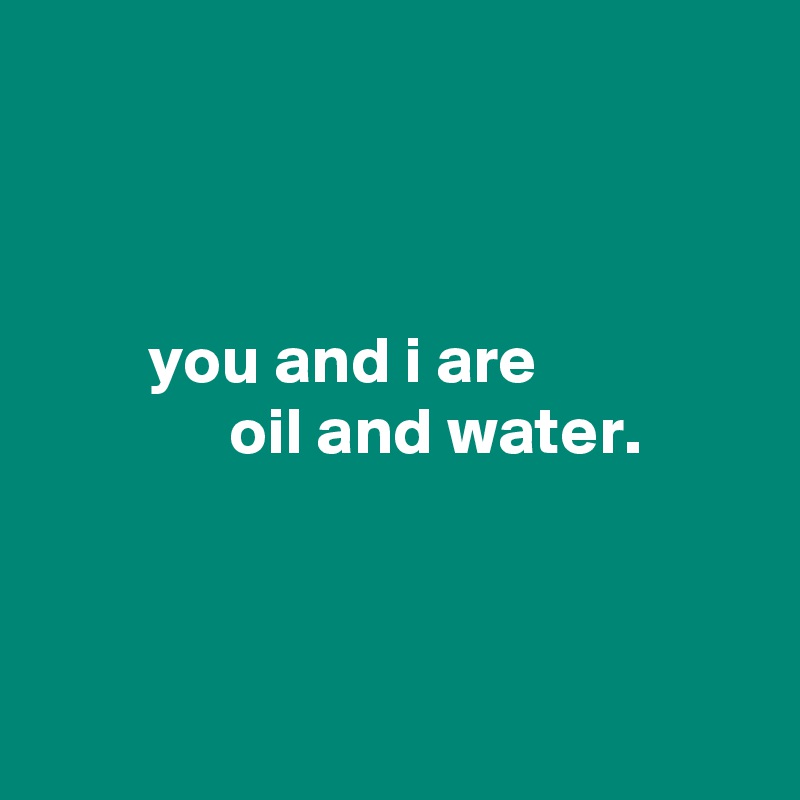 



        you and i are
              oil and water.



