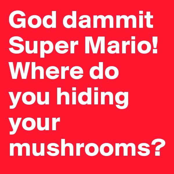 God dammit Super Mario! Where do you hiding your mushrooms?