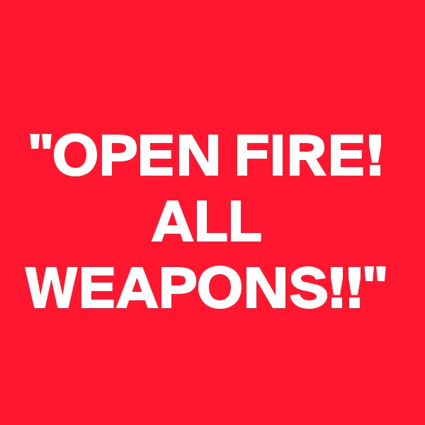 "OPEN FIRE!
ALL WEAPONS!!"