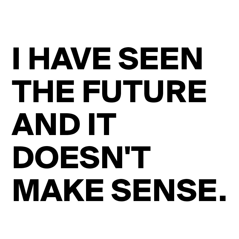 
I HAVE SEEN THE FUTURE AND IT DOESN'T MAKE SENSE.