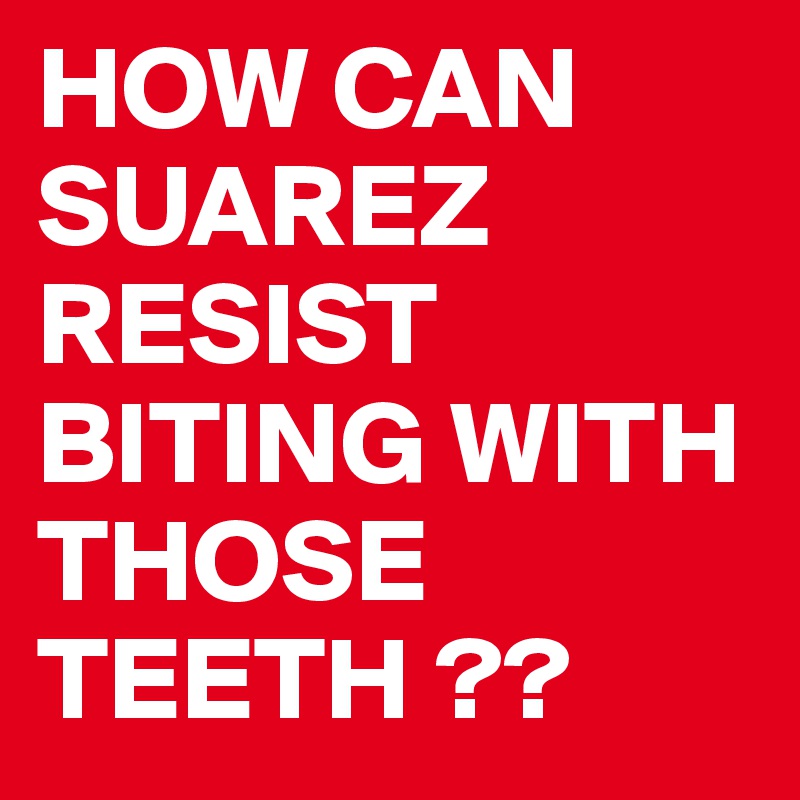 HOW CAN SUAREZ RESIST BITING WITH THOSE TEETH ??