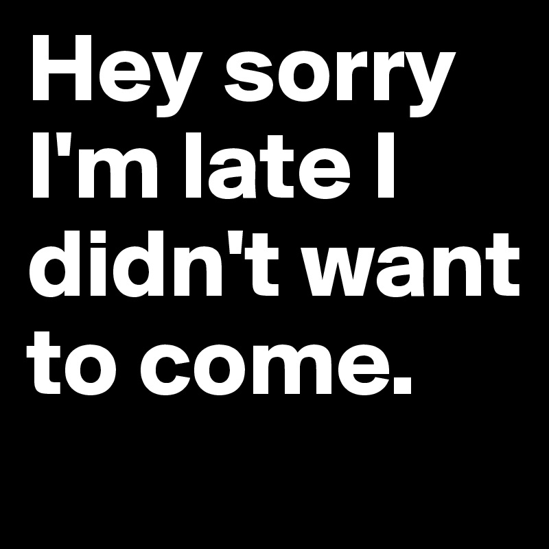 Hey sorry I'm late I didn't want to come. - Post by pdot on Boldomatic