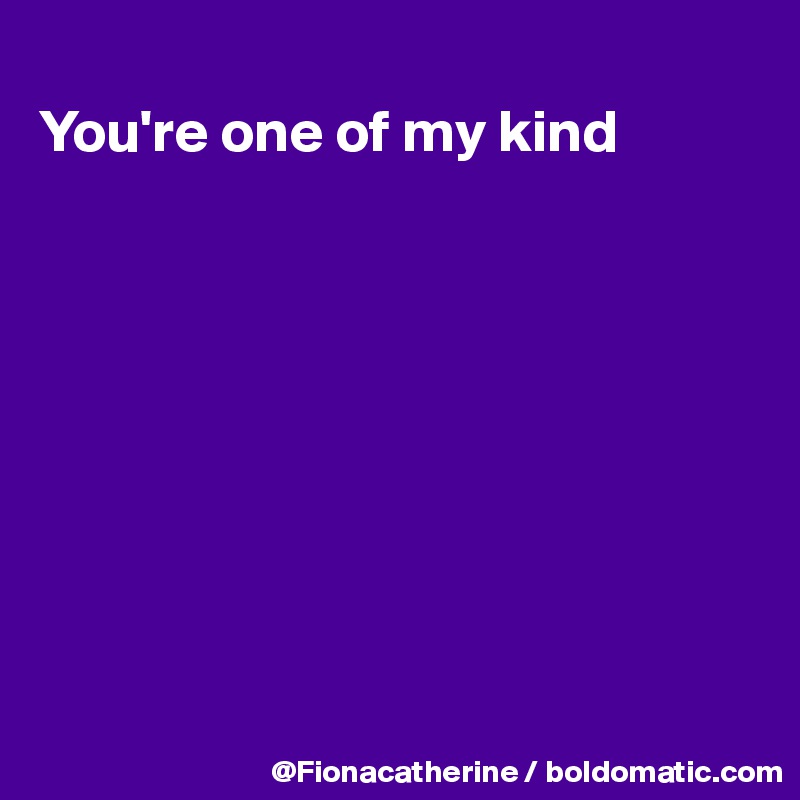 
You're one of my kind









