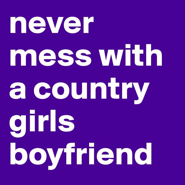 never mess with a country girls boyfriend