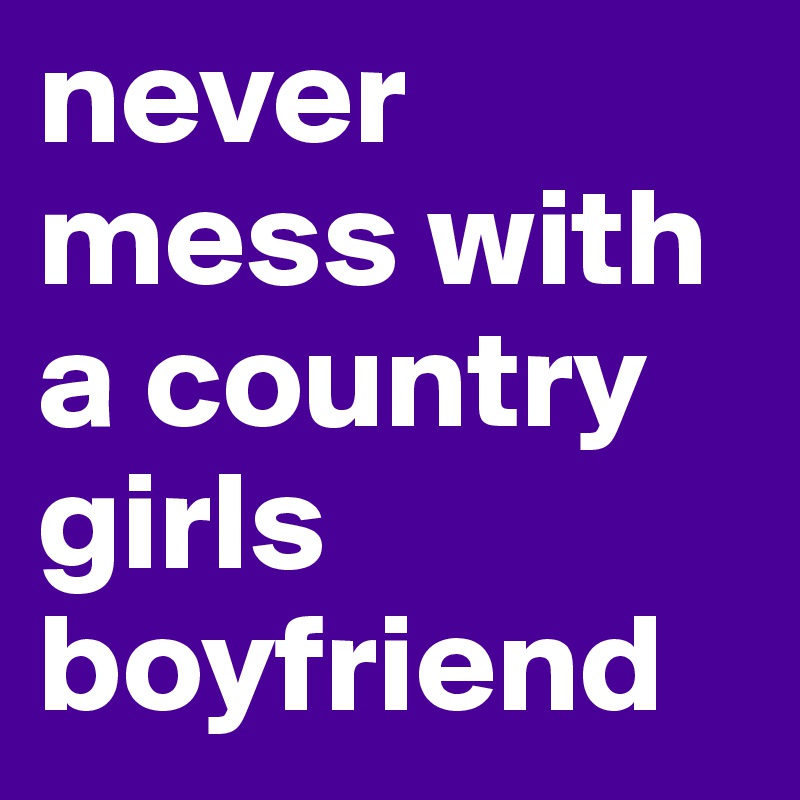 never mess with a country girls boyfriend