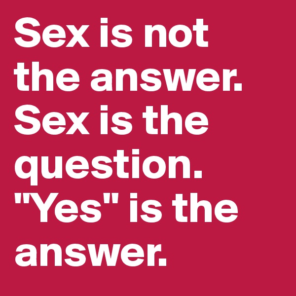 Sex is not the answer. Sex is the question. "Yes" is the answer.