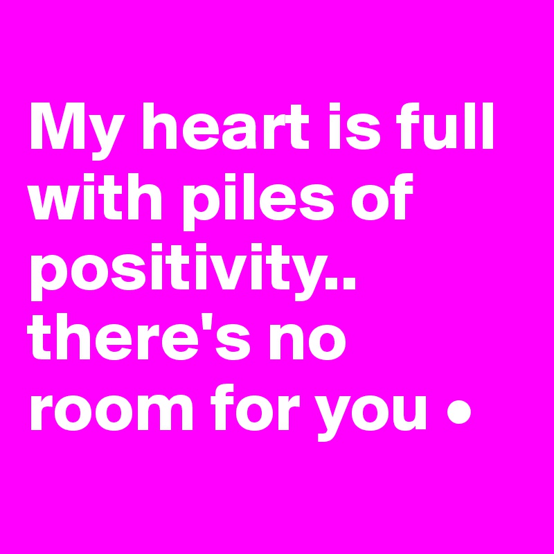 
My heart is full with piles of positivity..
there's no room for you •
