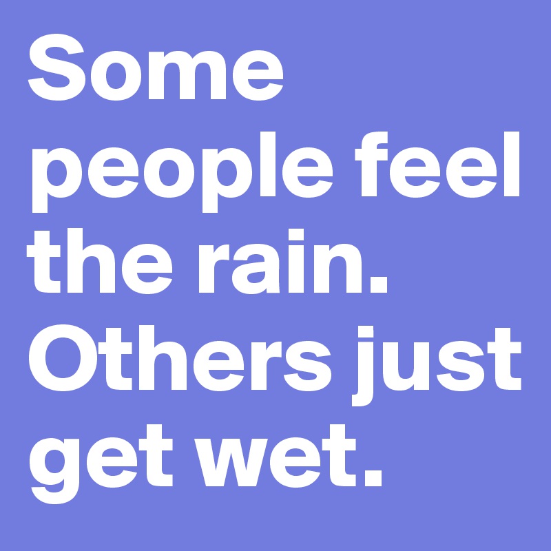 Some people feel the rain. Others just get wet.