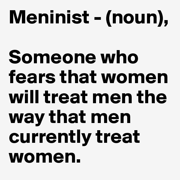 Meninist - (noun), 

Someone who fears that women will treat men the way that men currently treat women. 