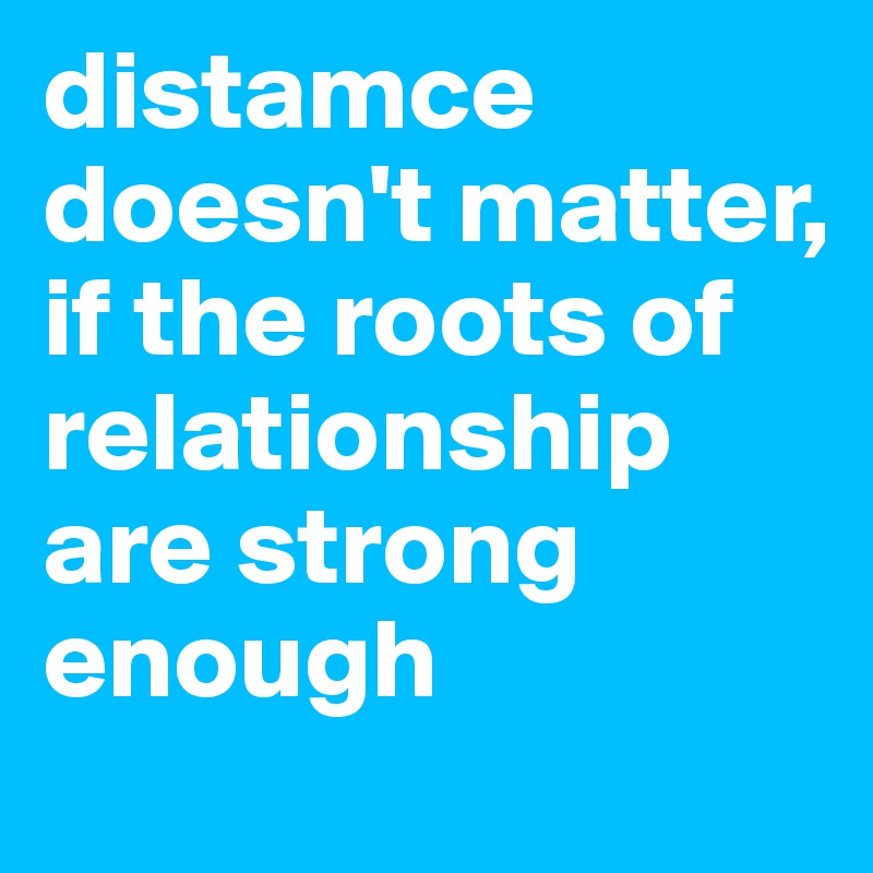 distamce doesn't matter,
if the roots of relationship are strong enough