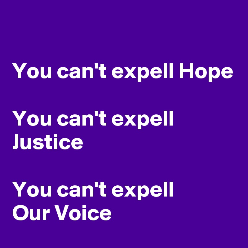 

You can't expell Hope

You can't expell
Justice

You can't expell
Our Voice