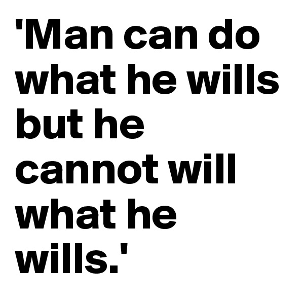 'Man can do what he wills but he cannot will what he wills.'