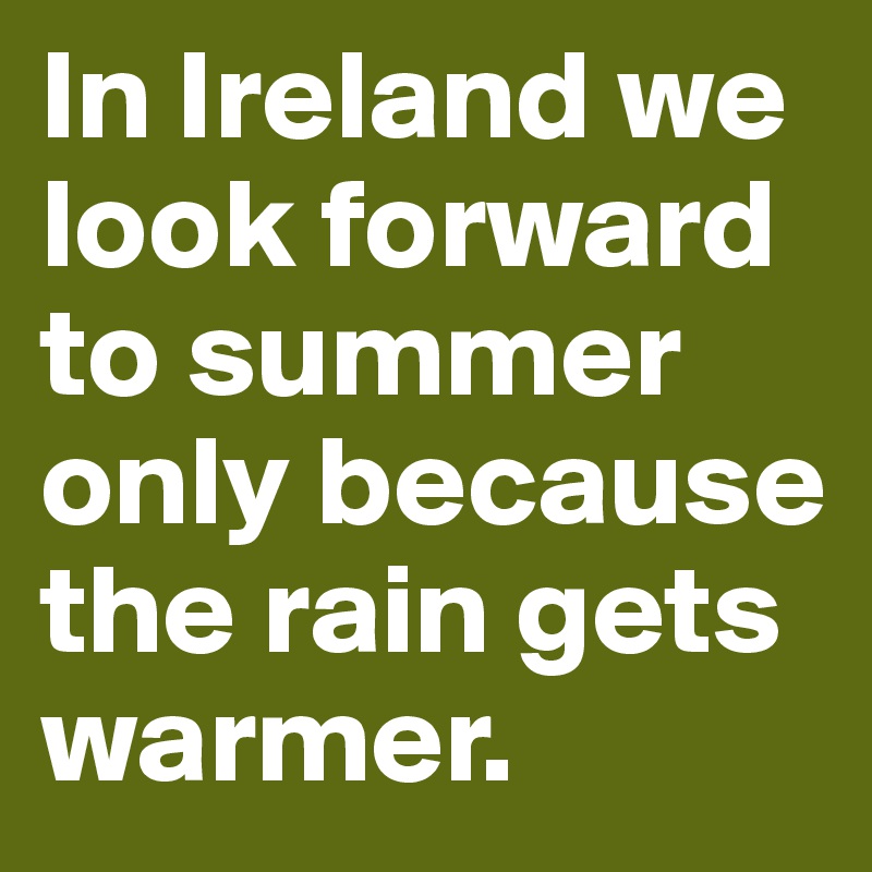 In Ireland we look forward to summer only because the rain gets warmer.