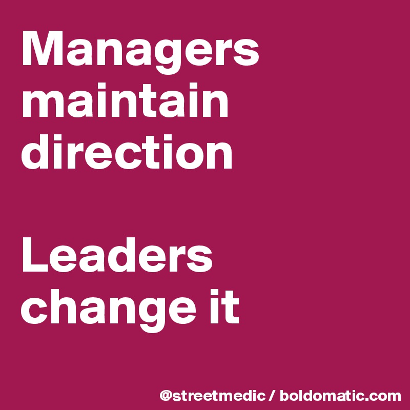 Managers maintain direction

Leaders change it
