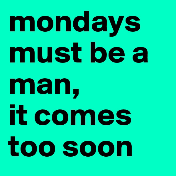 mondays must be a man,
it comes too soon