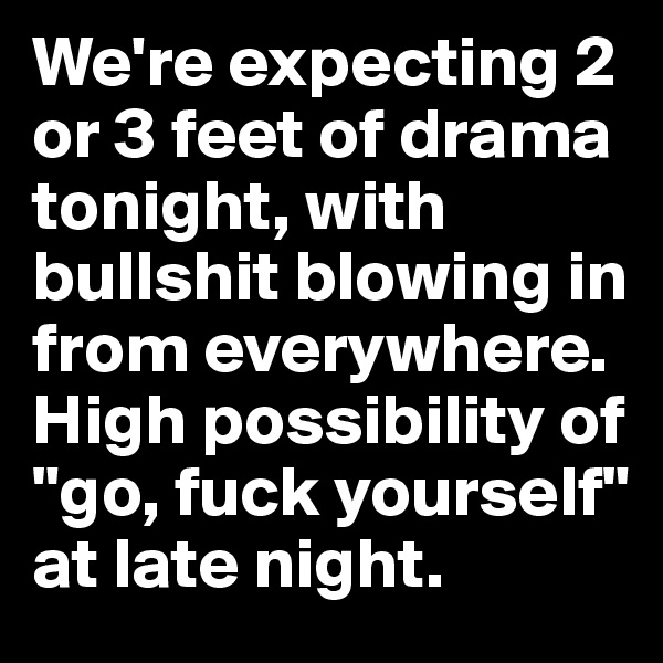 We're expecting 2 or 3 feet of drama tonight, with bullshit blowing in from everywhere. High possibility of "go, fuck yourself" at late night.