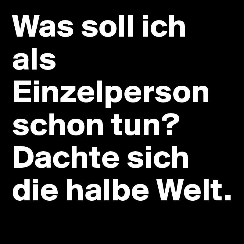 Was soll ich als Einzelperson schon tun?  Dachte sich die halbe Welt.