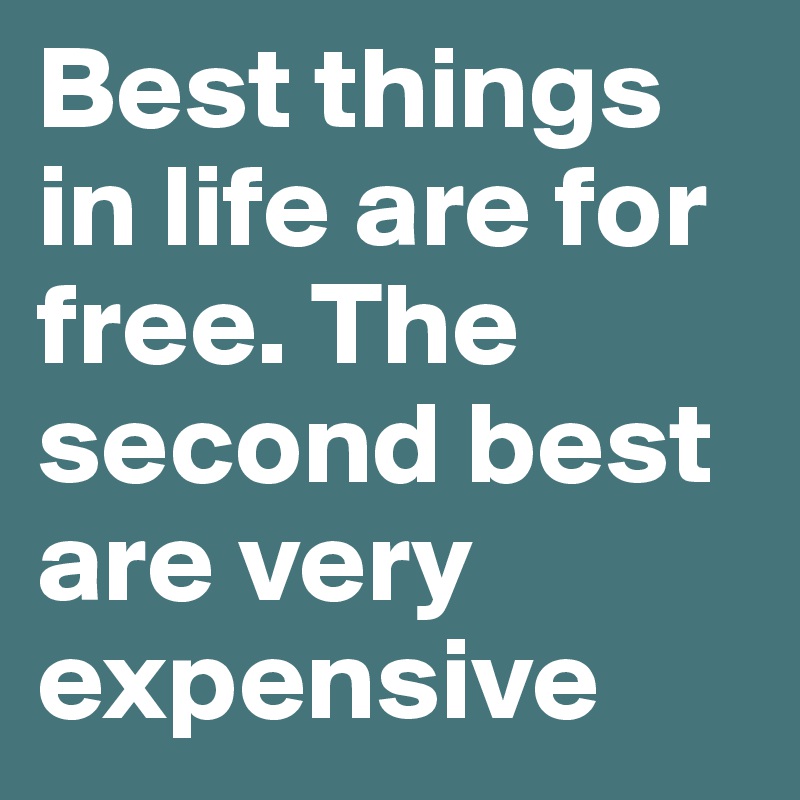 Best things in life are for free. The second best are very expensive