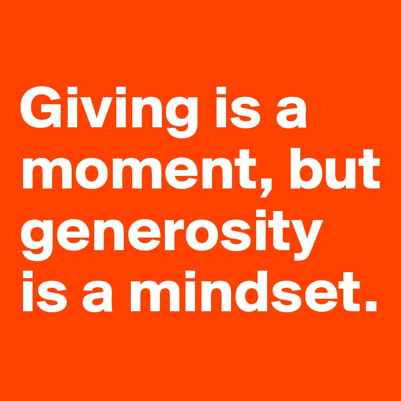 
Giving is a moment, but generosity is a mindset.