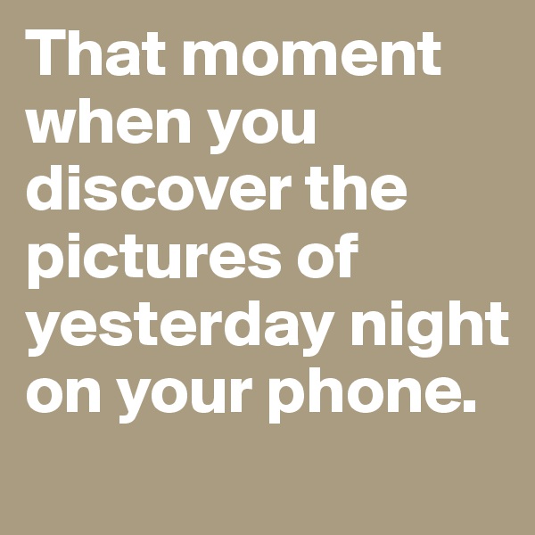 That moment when you discover the pictures of yesterday night on your phone. 
