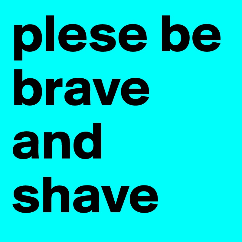 plese be brave and shave 