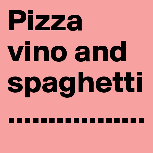 Pizza
vino and
spaghetti.................