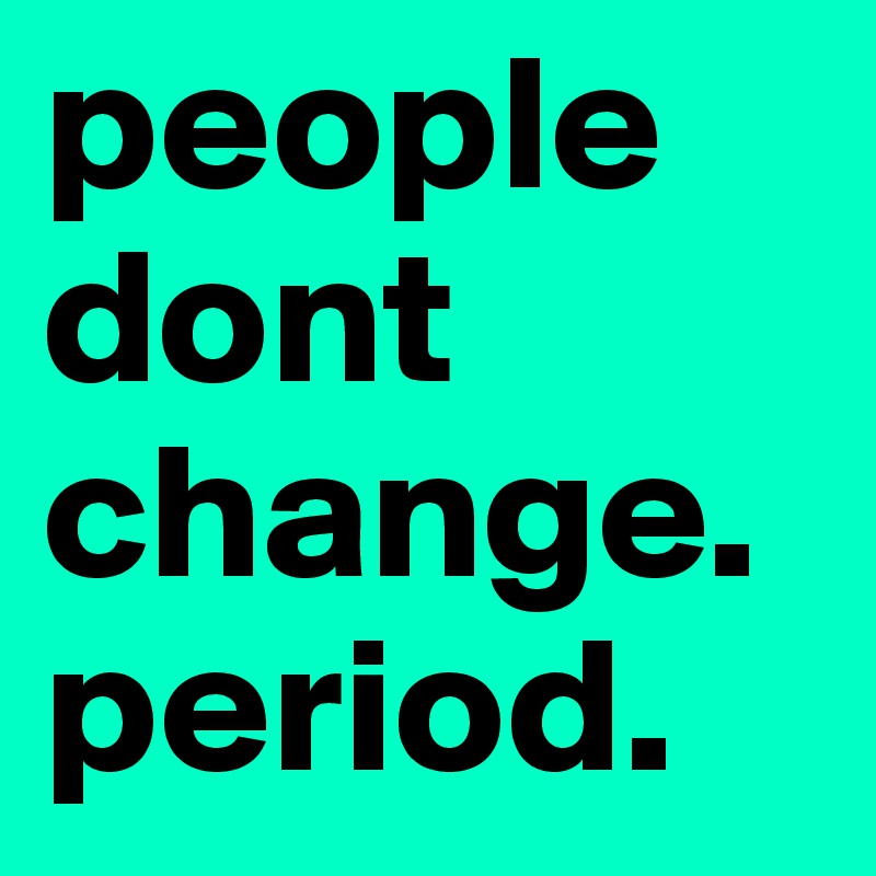 people dont change. period. 