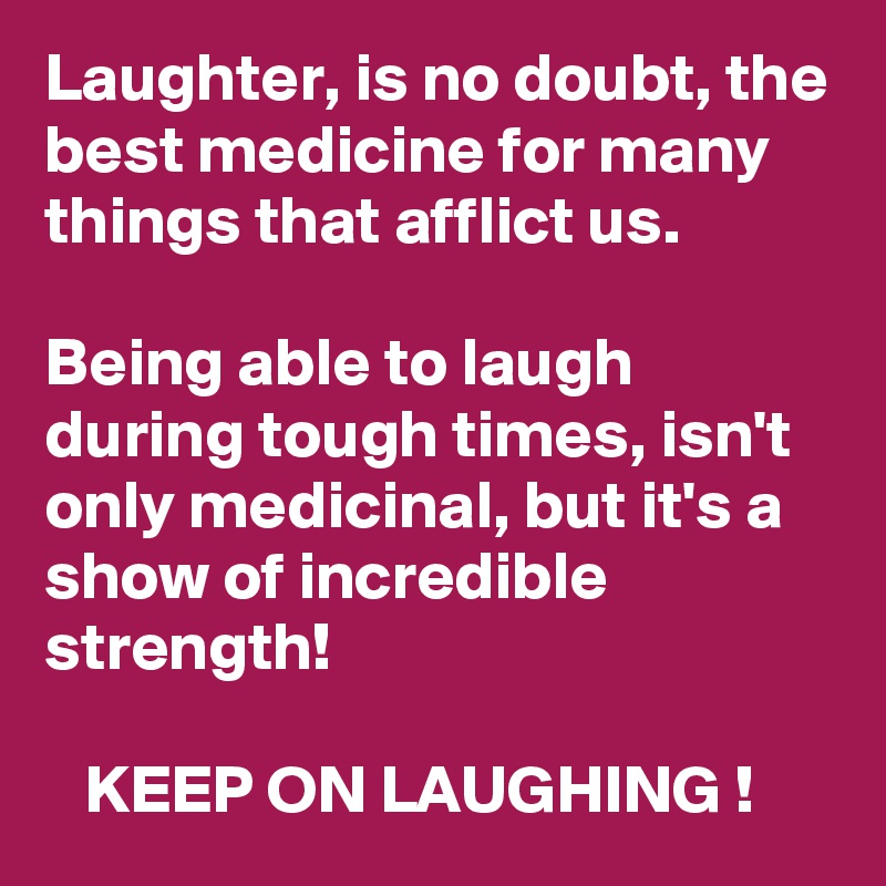 Laughter, is no doubt, the best medicine for many things that afflict us. 

Being able to laugh during tough times, isn't only medicinal, but it's a show of incredible strength!

   KEEP ON LAUGHING ! 