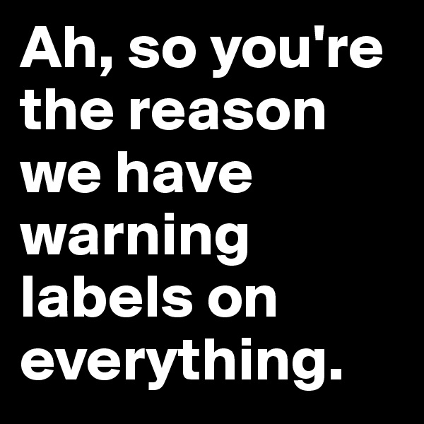 Ah, so you're the reason we have warning labels on everything.