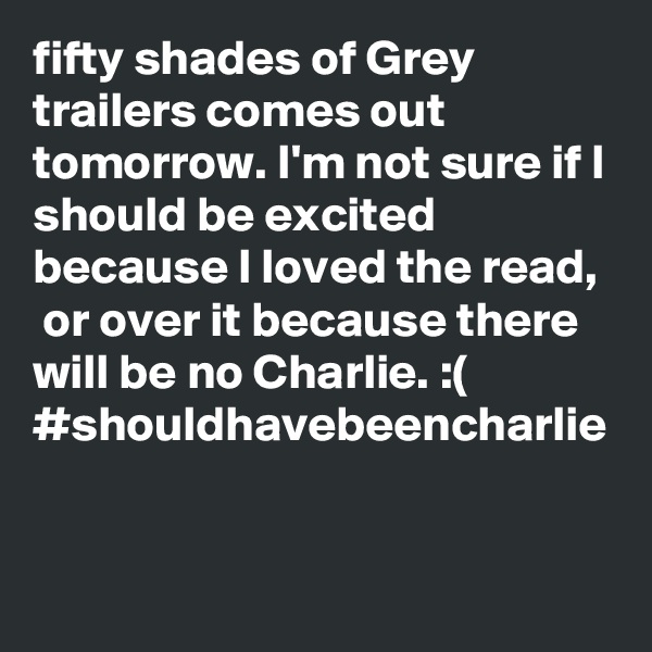 fifty shades of Grey trailers comes out tomorrow. I'm not sure if I should be excited because I loved the read,  or over it because there will be no Charlie. :( #shouldhavebeencharlie 