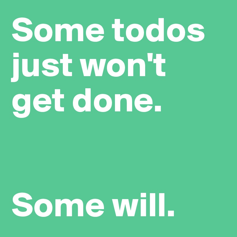 Some todos just won't get done.


Some will.