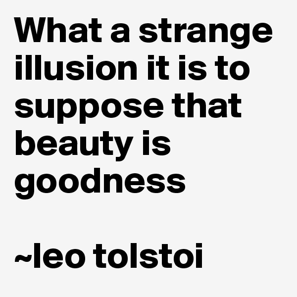 What a strange illusion it is to suppose that beauty is goodness

~leo tolstoi
