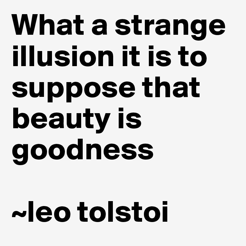 What a strange illusion it is to suppose that beauty is goodness

~leo tolstoi