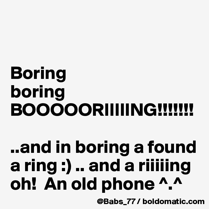 


Boring
boring
BOOOOORIIIIING!!!!!!!

..and in boring a found a ring :) .. and a riiiiing oh!  An old phone ^.^