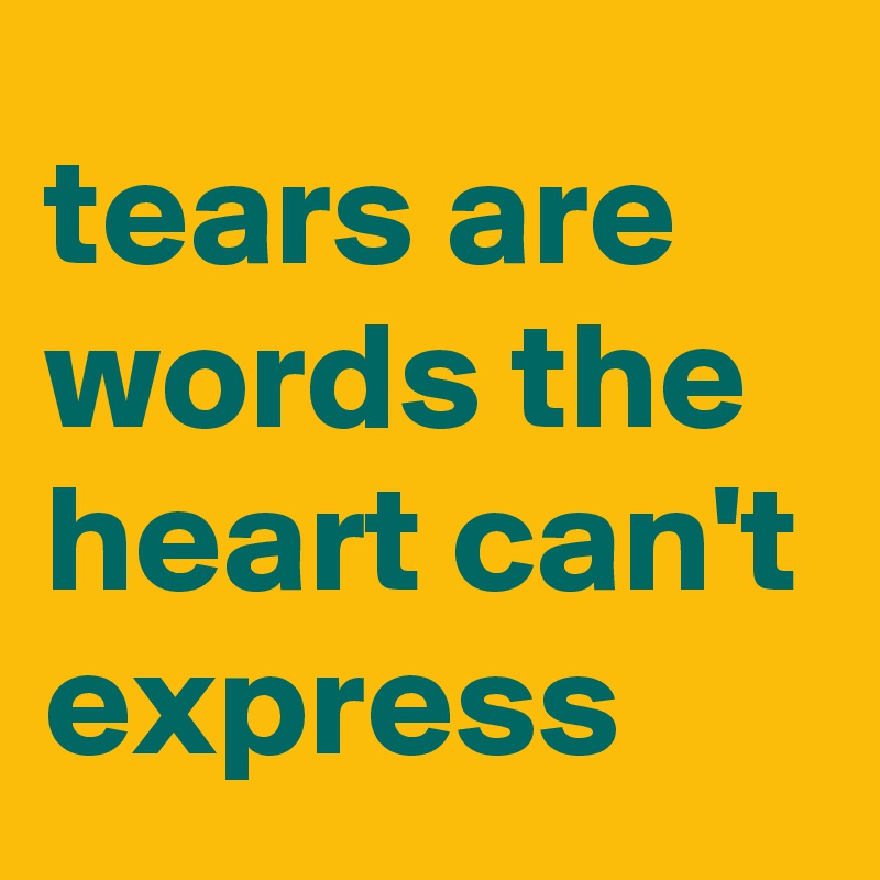 tears are words the heart can't
express